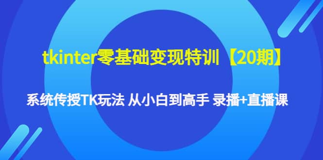 tkinter零基础变现特训【20期】系统传授TK玩法 从小白到高手 录播+直播课-海淘下载站