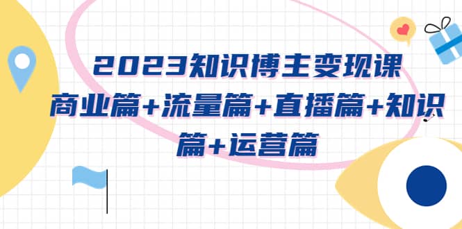 2023知识博主变现实战进阶课：商业篇+流量篇+直播篇+知识篇+运营篇-海淘下载站