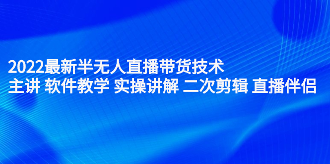 2022最新半无人直播带货技术：主讲 软件教学 实操讲解 二次剪辑 直播伴侣-海淘下载站