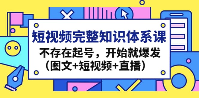 短视频完整知识体系课，不存在起号，开始就爆发（图文+短视频+直播）-海淘下载站