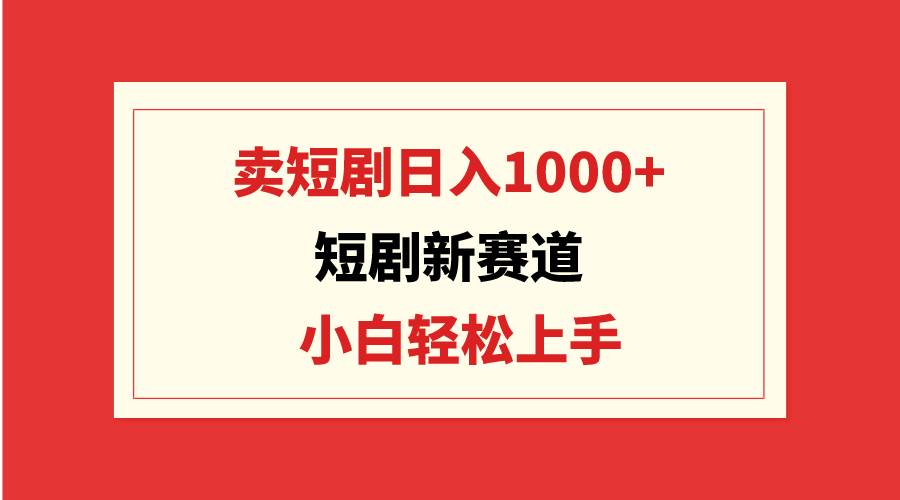 短剧新赛道：卖短剧日入1000+，小白轻松上手，可批量-海淘下载站