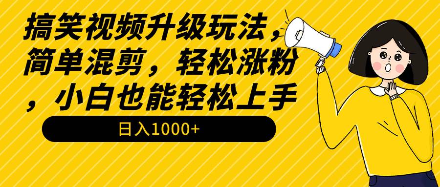 搞笑视频升级玩法，简单混剪，轻松涨粉，小白也能上手，日入1000+教程+素材-海淘下载站