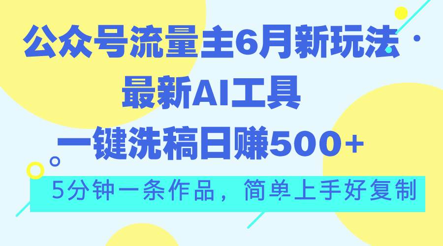 公众号流量主6月新玩法,最新AI工具一键洗稿单号日赚500+,5分钟一条作...-海淘下载站