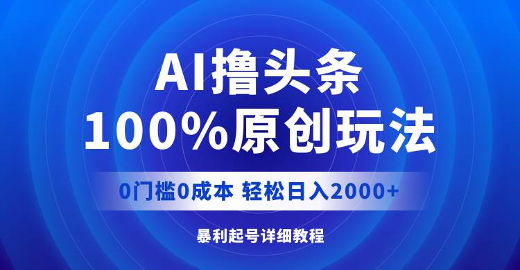 AI撸头条，100%原创玩法，0成本0门槛，轻松日入2000+-海淘下载站