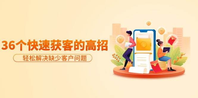 分享36个快速获客的高招:轻松解决缺少客户问题,有效才是硬道理-海淘下载站