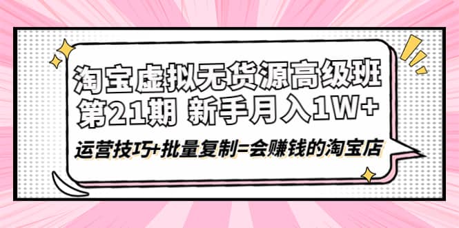 淘宝虚拟无货源高级班【第21期】运营技巧+批量复制=会赚钱的淘宝店-海淘下载站