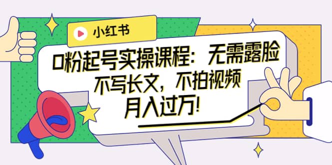 小红书0粉起号实操课程：无需露脸，不写长文，不拍视频月入过万！-海淘下载站