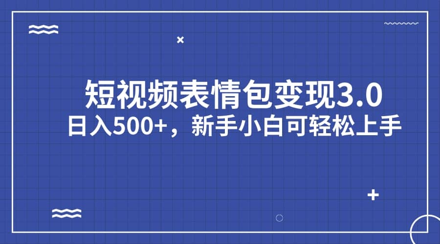 短视频表情包变现项目3.0，日入500+，新手小白轻松上手（教程+资料）-海淘下载站