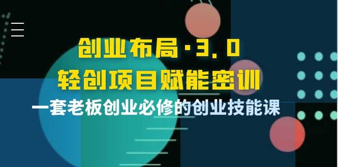 创业布局·3.0轻创项目赋能密训，一套老板创业必修的创业技能课-海淘下载站