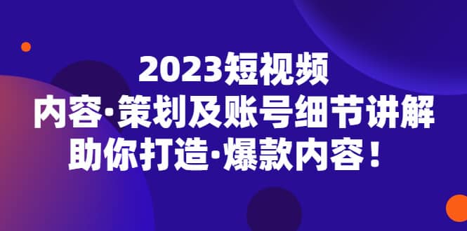 2023短视频内容·策划及账号细节讲解，助你打造·爆款内容-海淘下载站