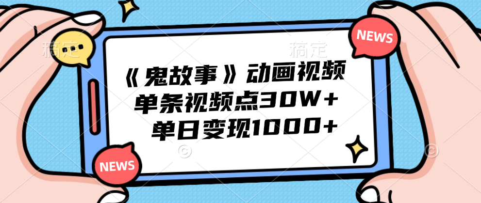 《鬼故事》动画视频，单条视频点赞30W+，单日变现1000+-海淘下载站
