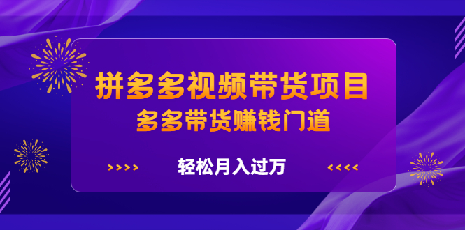 拼多多视频带货项目，多多带货赚钱门道 价值368元-海淘下载站