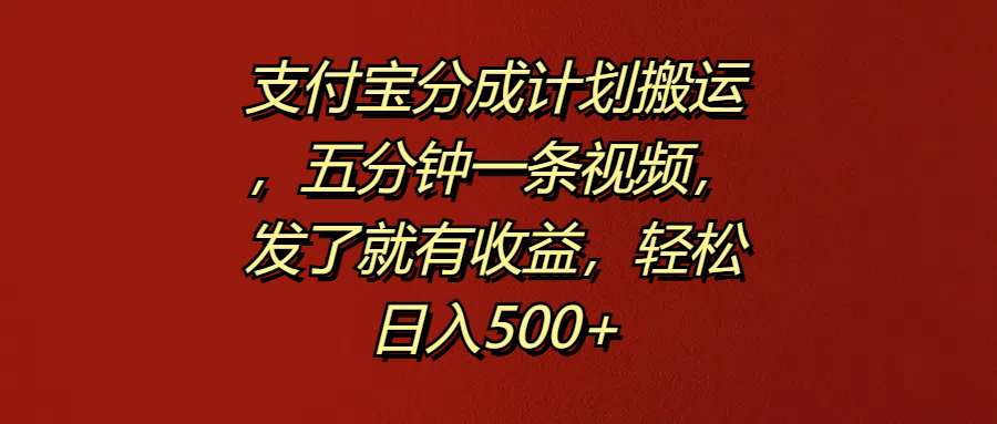 支付宝分成计划搬运，五分钟一条视频，发了就有收益，轻松日入500+-海淘下载站