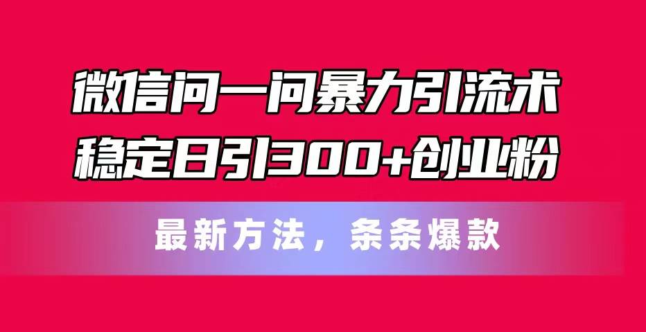 微信问一问暴力引流术，稳定日引300+创业粉，最新方法，条条爆款-海淘下载站