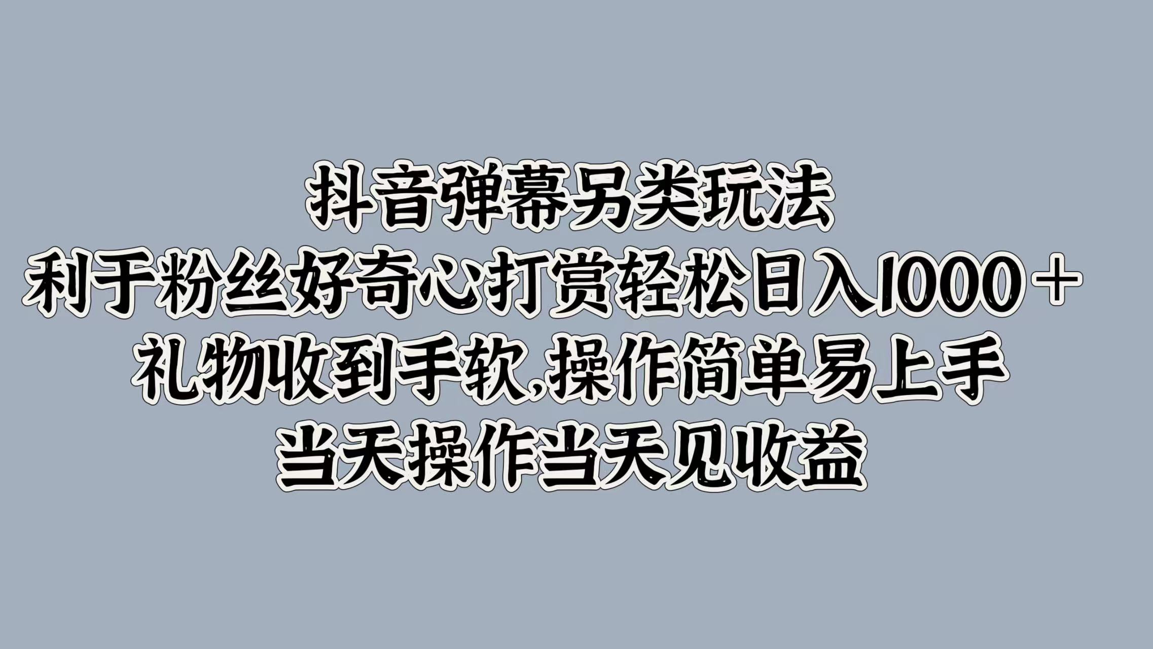 抖音弹幕另类玩法，利于粉丝好奇心打赏轻松日入1000＋ 礼物收到手软，操作简单易上手，当天操作当天见收益-海淘下载站