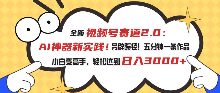 视频号赛道2.0：AI神器新实践！另辟蹊径！五分钟一条作品，小白变高手…-海淘下载站