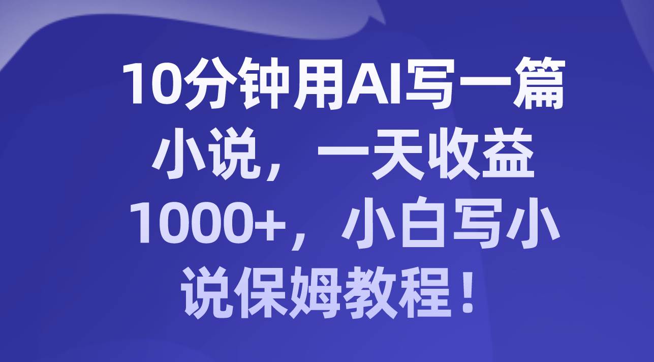 10分钟用AI写一篇小说，一天收益1000+，小白写小说保姆教程！-海淘下载站