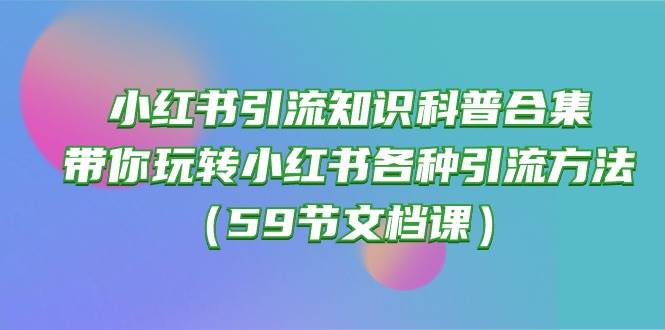 小红书引流知识科普合集,带你玩转小红书各种引流方法(59节文档课)-海淘下载站