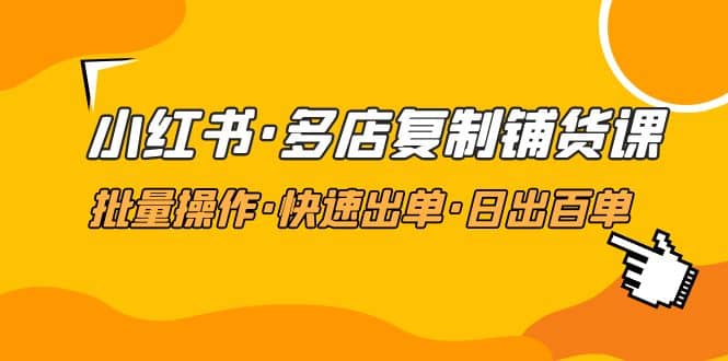 小红书·多店复制铺货课，批量操作·快速出单·日出百单（更新2023年2月）-海淘下载站