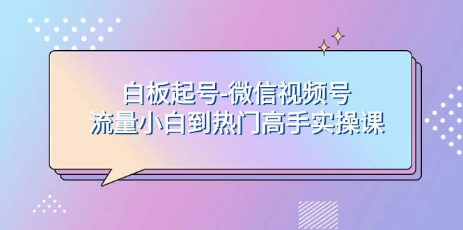 白板起号-微信视频号流量小白到热门高手实操课-海淘下载站