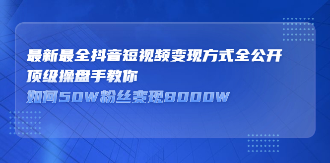 最新最全抖音短视频变现方式全公开，快人一步迈入抖音运营变现捷径-海淘下载站