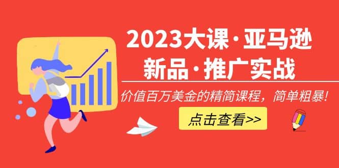 2023大课·亚马逊新品·推广实战：精简课程，简单粗暴-海淘下载站