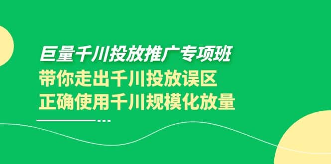 巨量千川投放推广专项班，带你走出千川投放误区正确使用千川规模化放量-海淘下载站