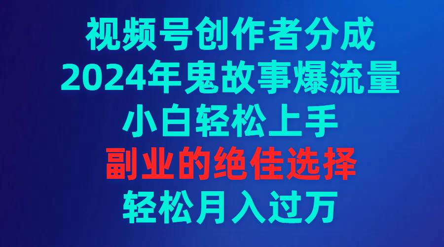 视频号创作者分成，2024年鬼故事爆流量，小白轻松上手，副业的绝佳选择...-海淘下载站