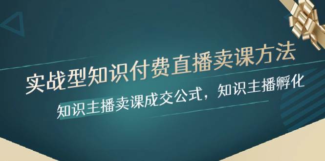 实战型知识付费直播-卖课方法，知识主播卖课成交公式，知识主播孵化-海淘下载站