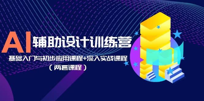 AI辅助设计训练营：基础入门与初步应用课程+深入实战课程（两套课程）-海淘下载站