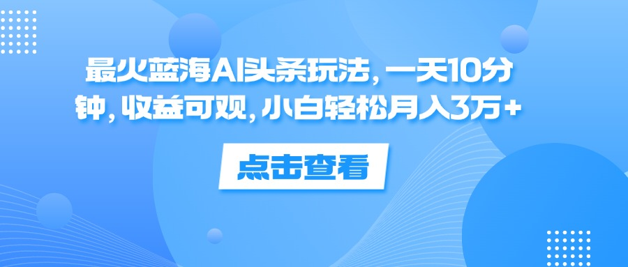 一天10分钟，收益可观，小白轻松月入3万+，最火蓝海AI头条玩法-海淘下载站