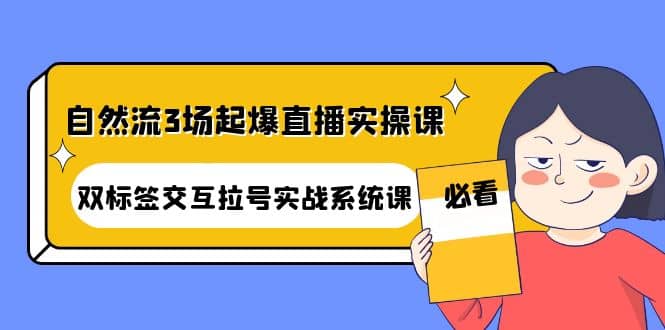 自然流3场起爆直播实操课：双标签交互拉号实战系统课-海淘下载站