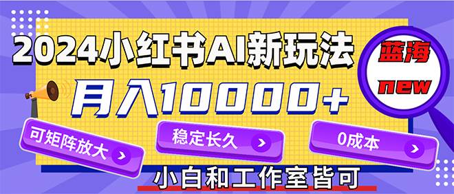 2024最新小红薯AI赛道，蓝海项目，月入10000+，0成本，当事业来做，可矩阵-海淘下载站