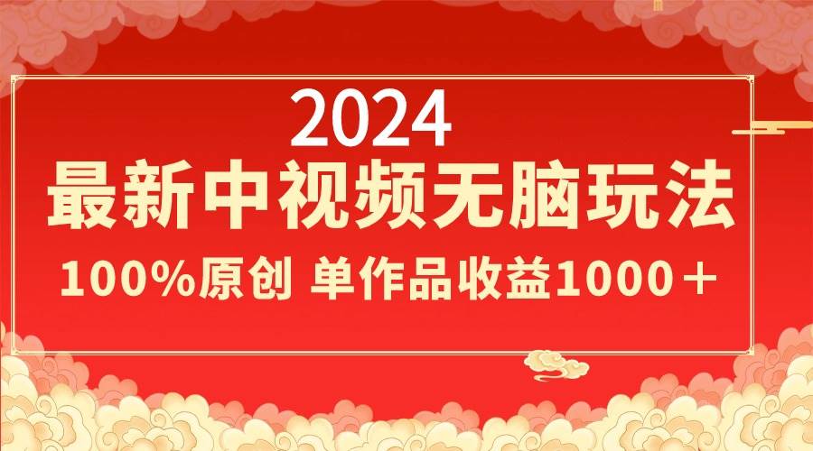 2024最新中视频无脑玩法，作品制作简单，100%原创，单作品收益1000＋-海淘下载站