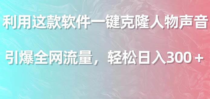 利用这款软件一键克隆人物声音，引爆全网流量，轻松日入300＋-海淘下载站