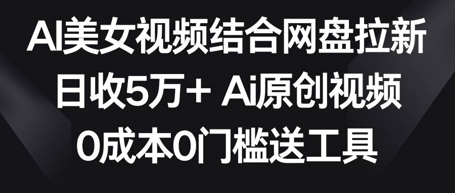 AI美女视频结合网盘拉新，日收5万+两分钟一条Ai原创视频，0成本0门槛送工具-海淘下载站