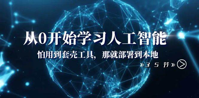 从0开始学习人工智能：怕用到套壳工具，那就部署到本地（35节课）-海淘下载站