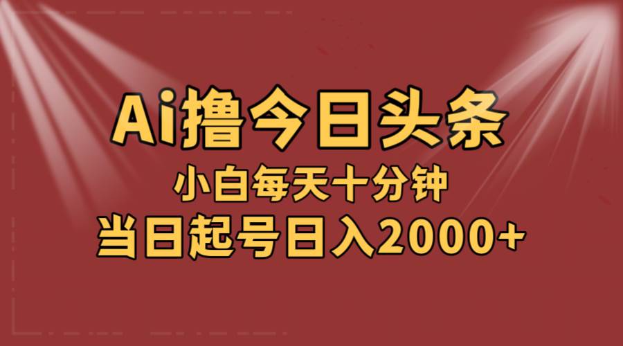 AI撸爆款头条，当天起号，可矩阵，第二天见收益，小白无脑轻松日入2000+-海淘下载站