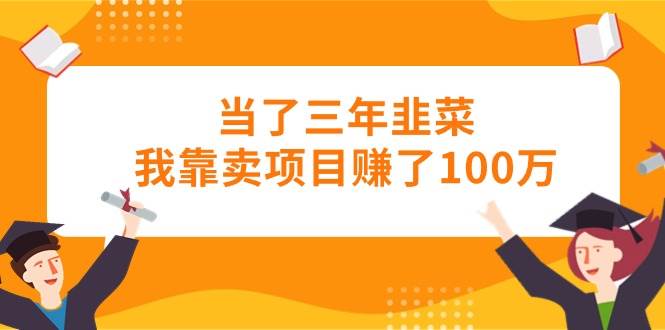 当了三年韭菜我靠卖项目赚了100万-海淘下载站