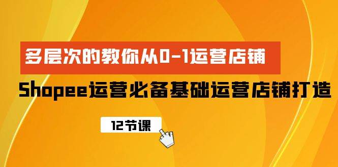 Shopee-运营必备基础运营店铺打造，多层次的教你从0-1运营店铺-海淘下载站