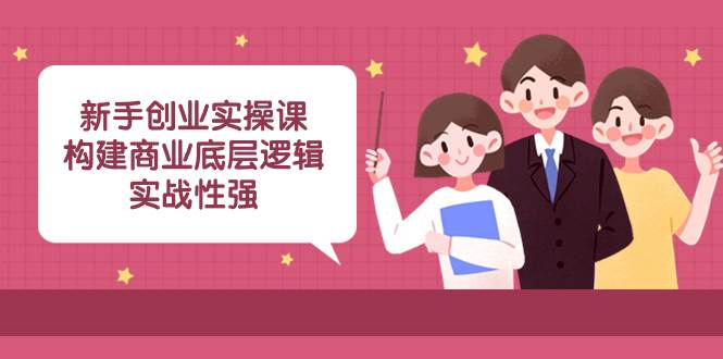 新手创业实操课：构建商业底层逻辑，实战性强（45节课）-海淘下载站