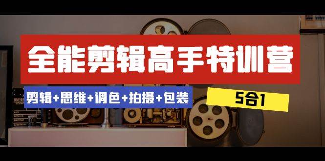 全能剪辑-高手特训营：剪辑+思维+调色+拍摄+包装（5合1）53节课-海淘下载站