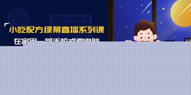 小吃配方绿幕直播系列课,在家用一部手机或者电脑也能创收(14节课)-海淘下载站