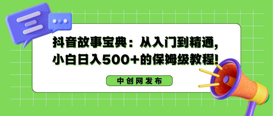 抖音故事宝典：从入门到精通，小白日入500+的保姆级教程！-海淘下载站