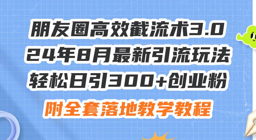 朋友圈高效截流术3.0，24年8月最新引流玩法，轻松日引300+创业粉，附全…-海淘下载站