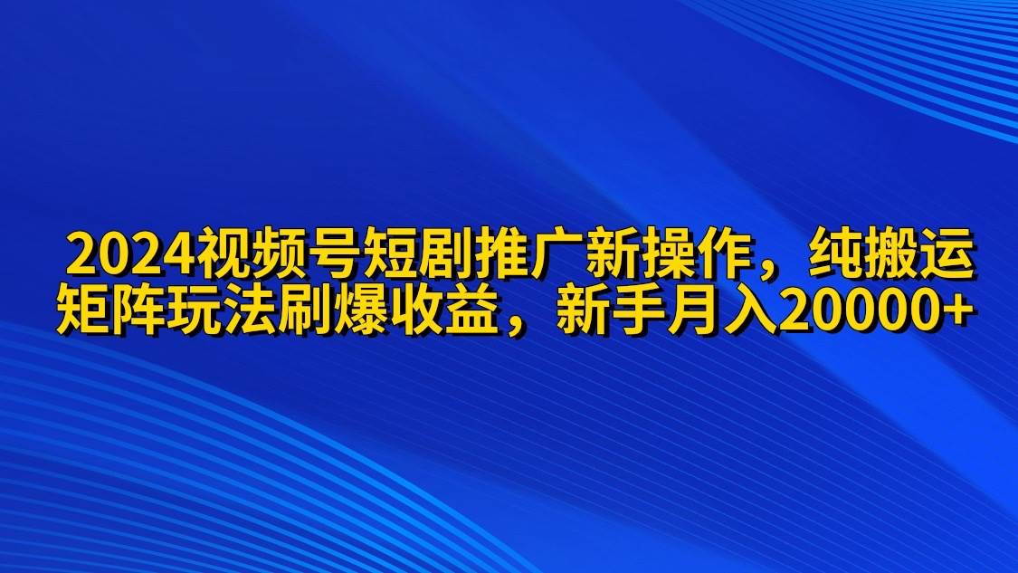 2024视频号短剧推广新操作 纯搬运+矩阵连爆打法刷爆流量分成 小白月入20000-海淘下载站