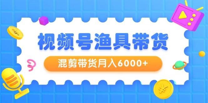 视频号渔具带货,混剪带货月入6000+,起号剪辑选品带货-海淘下载站