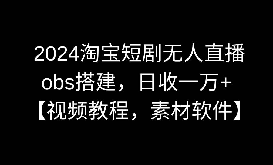 2024淘宝短剧无人直播3.0，obs搭建，日收一万+，【视频教程，附素材软件】-海淘下载站