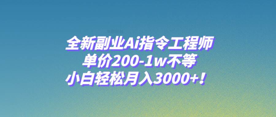 全新副业Ai指令工程师，单价200-1w不等，小白轻松月入3000+！-海淘下载站