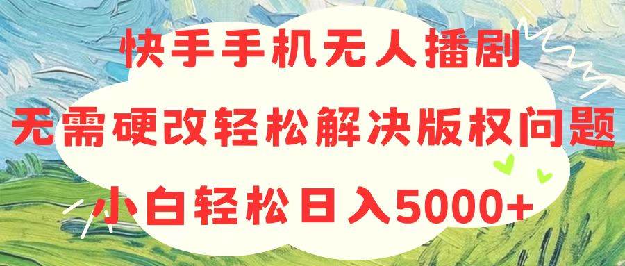 快手手机无人播剧，无需硬改，轻松解决版权问题，小白轻松日入5000+-海淘下载站